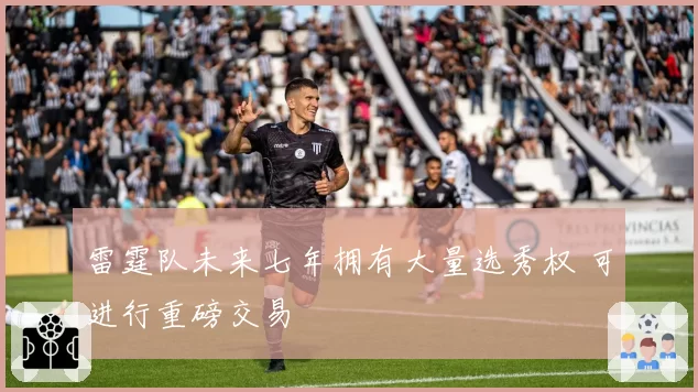 雷霆队未来七年拥有大量选秀权 可进行重磅交易