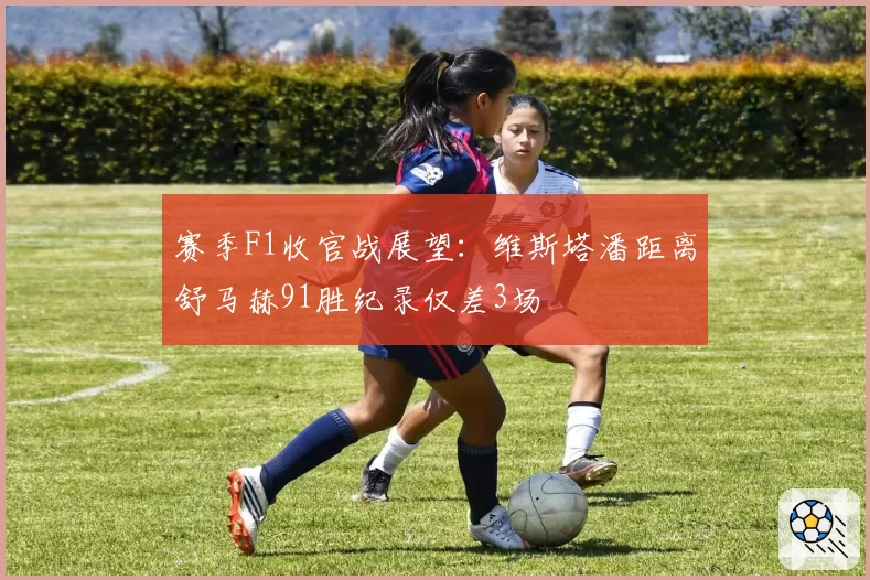 赛季F1收官战展望：维斯塔潘距离舒马赫91胜纪录仅差3场