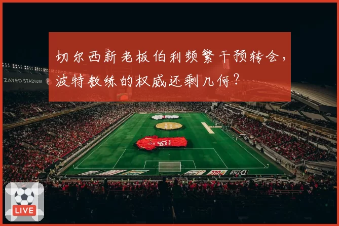 切尔西新老板伯利频繁干预转会，波特教练的权威还剩几何？