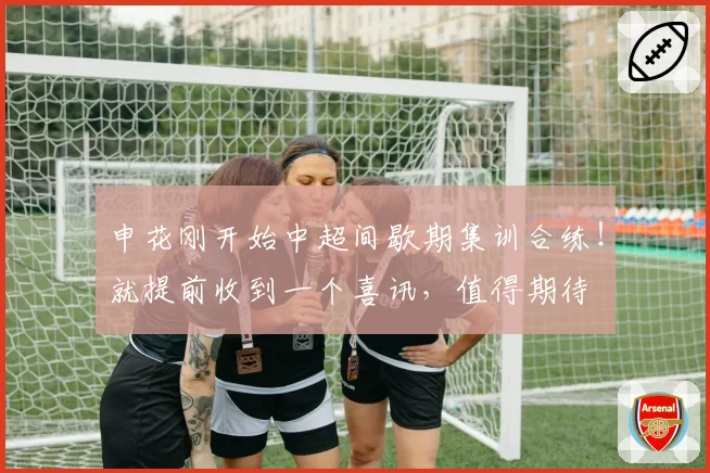 申花刚开始中超间歇期集训合练！就提前收到一个喜讯，值得期待