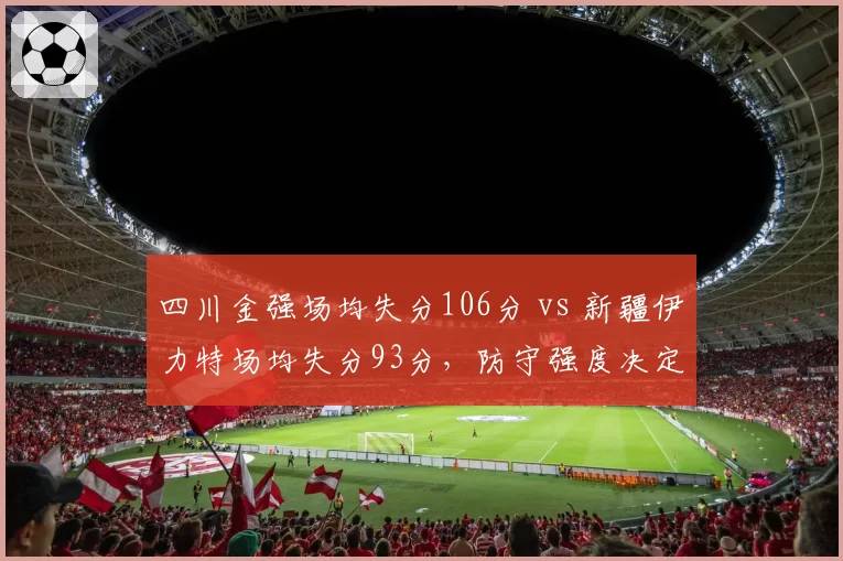 四川金强场均失分106分 vs 新疆伊力特场均失分93分,防守强度决定战绩
