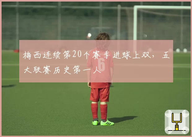 梅西连续第20个赛季进球上双，五大联赛历史第一人