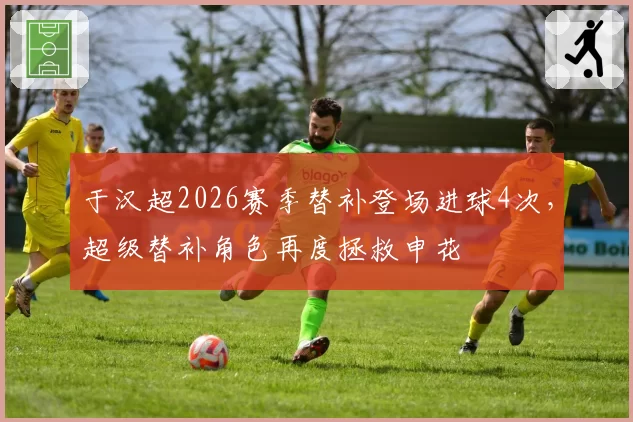 于汉超2026赛季替补登场进球4次，超级替补角色再度拯救申花