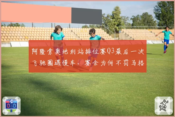 阿隆索奥地利站排位赛Q3最后一次飞驰圈遇慢车，赛会为何不罚马格努森？