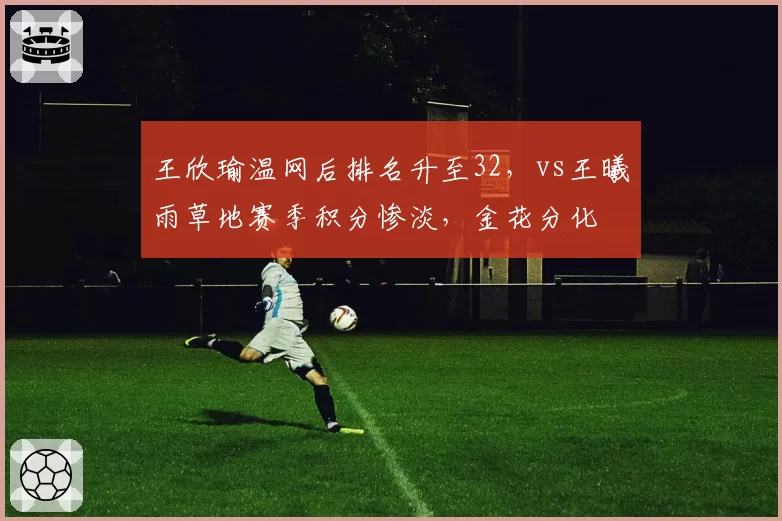 王欣瑜温网后排名升至32，vs王曦雨草地赛季积分惨淡，金花分化