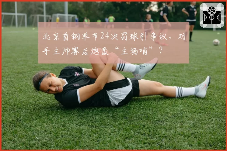 北京首钢单节24次罚球引争议，对手主帅赛后炮轰“主场哨”？