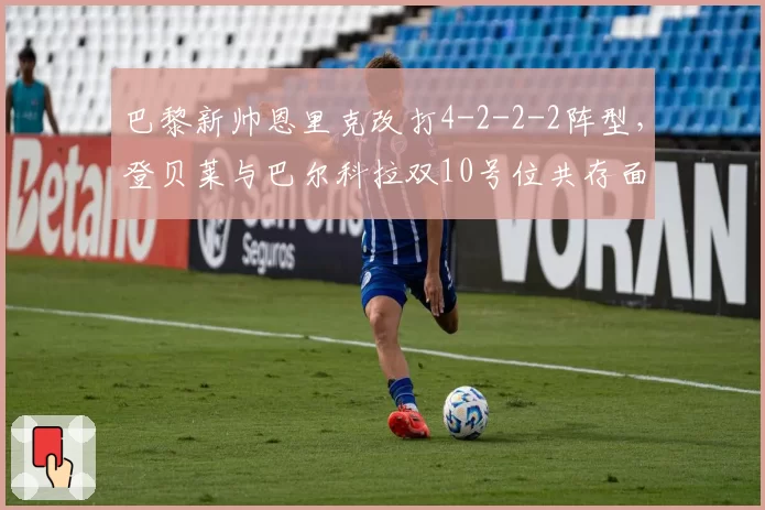 巴黎新帅恩里克改打4-2-2-2阵型，登贝莱与巴尔科拉双10号位共存面临硬仗考验