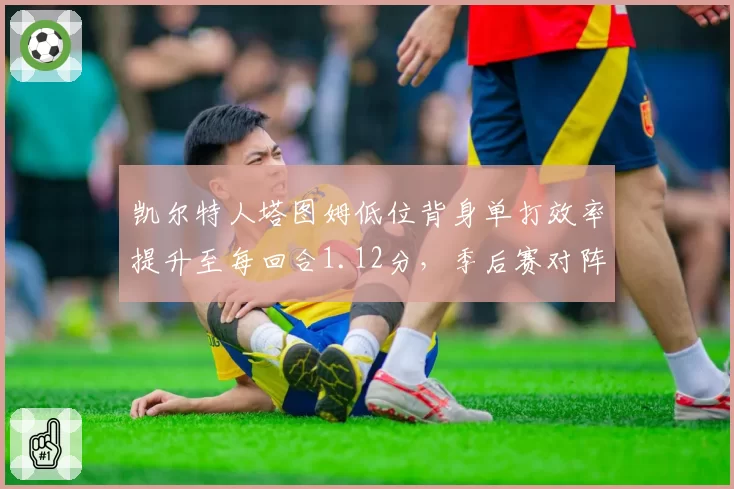 凯尔特人塔图姆低位背身单打效率提升至每回合1.12分，季后赛对阵雄鹿错位战术预测