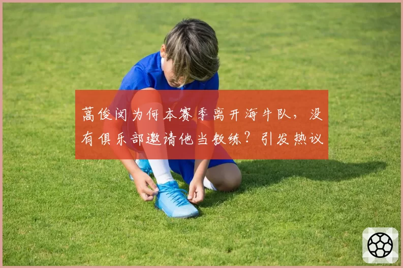 蒿俊闵为何本赛季离开海牛队,没有俱乐部邀请他当教练?引发热议