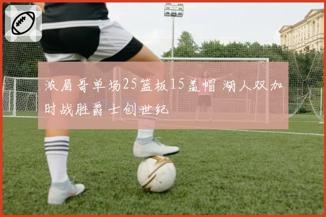 浓眉哥单场25篮板15盖帽 湖人双加时战胜爵士创世纪