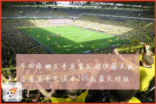 早田希娜反手质量反超伊藤美诚，后者正手失误率20%成最大短板