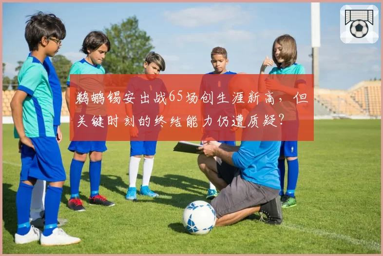 鹈鹕锡安出战65场创生涯新高，但关键时刻的终结能力仍遭质疑？