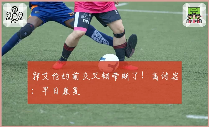 郭艾伦的前交叉韧带断了！高诗岩：早日康复❤️‍