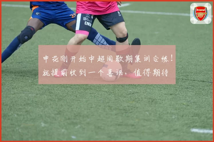 申花刚开始中超间歇期集训合练！就提前收到一个喜讯，值得期待