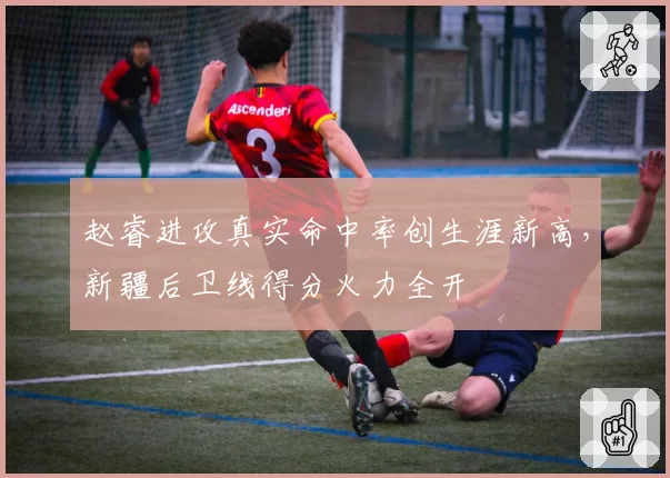 赵睿进攻真实命中率创生涯新高,新疆后卫线得分火力全开